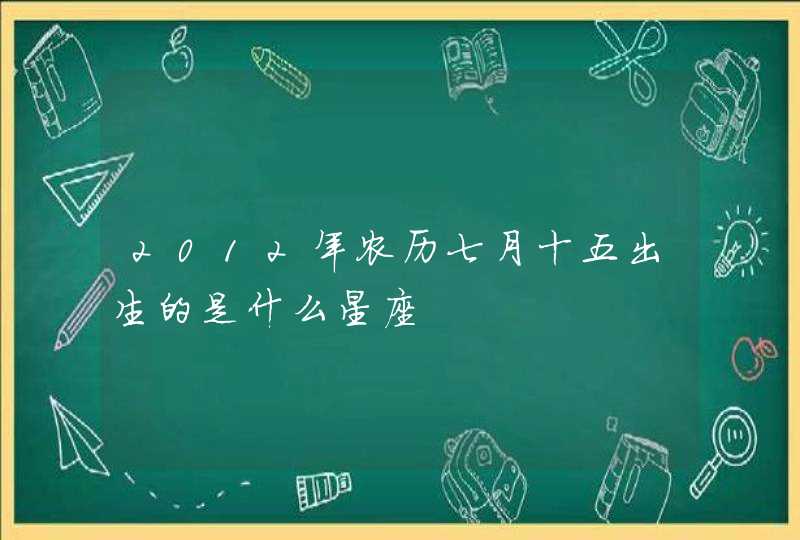 2012年农历七月十五出生的是什么星座,第1张