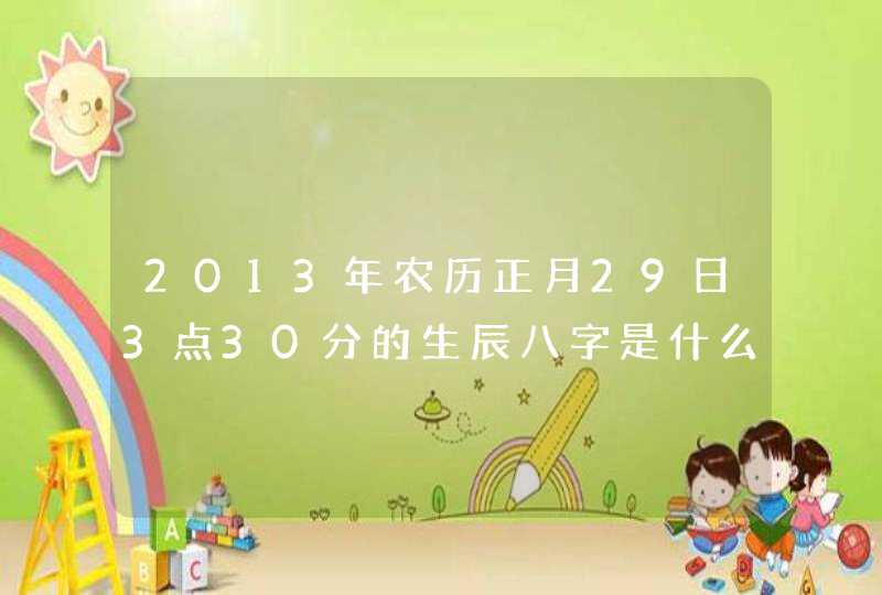 2013年农历正月29日3点30分的生辰八字是什么？是男孩姓孟。。。,第1张