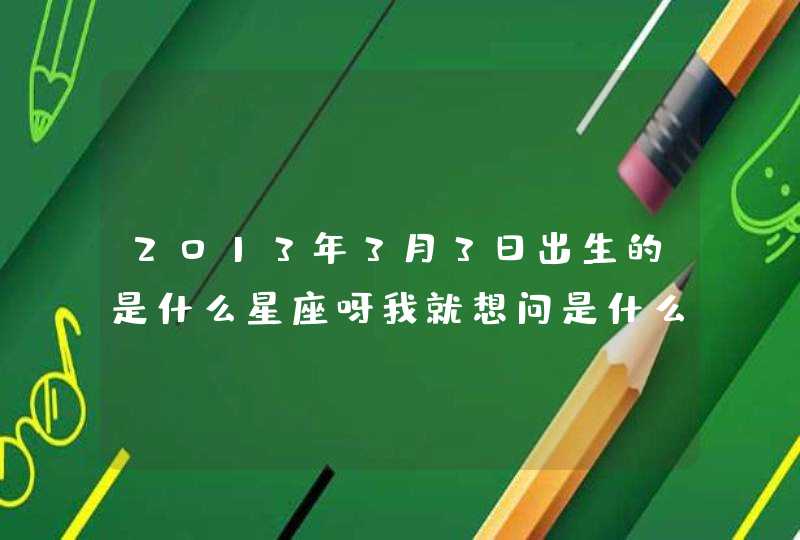 2013年3月3日出生的是什么星座呀我就想问是什么星座,第1张