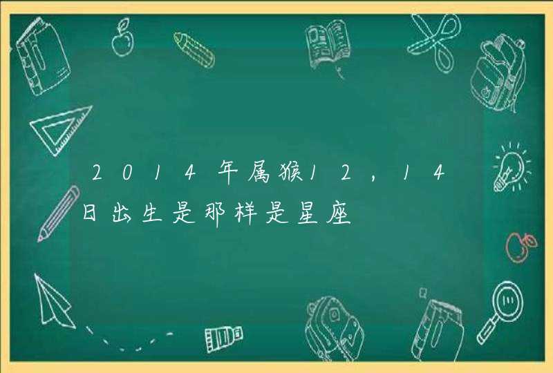 2014年属猴12,14日出生是那样是星座,第1张