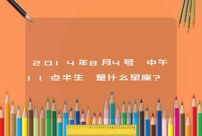 2014年8月4号,中午11点半生,是什么星座?,第1张