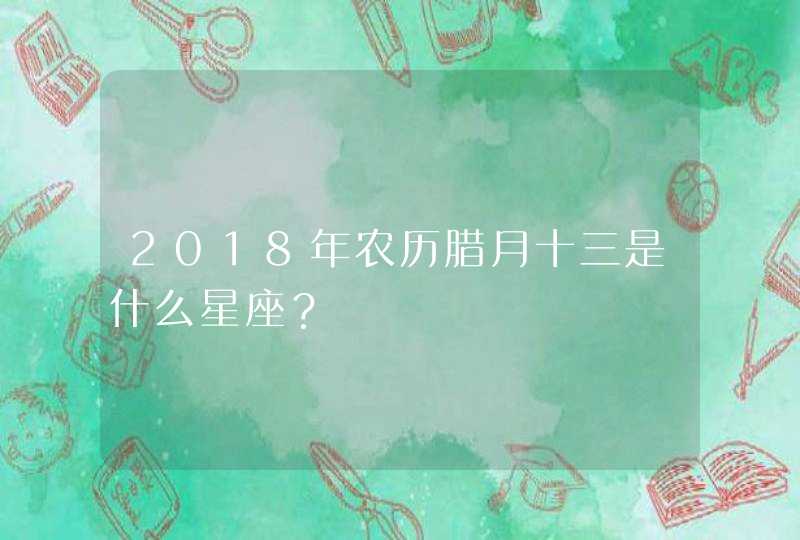 2018年农历腊月十三是什么星座？,第1张