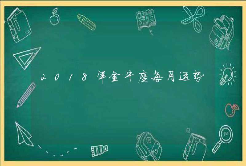 2018年金牛座每月运势 2018年金牛座每月运势