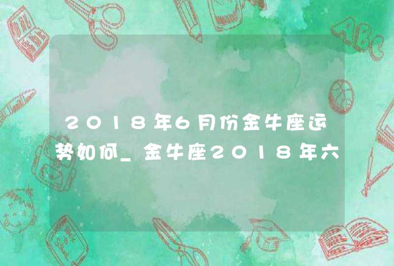 2018年6月份金牛座运势如何_金牛座2018年六月运势解析,第1张