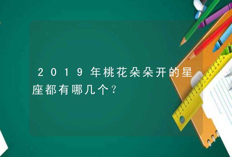 2019年桃花朵朵开的星座都有哪几个？,第1张