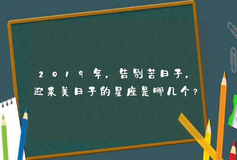 2019年，告别苦日子，迎来美日子的星座是哪几个？,第1张