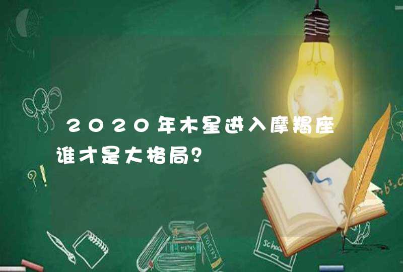 2020年木星进入摩羯座谁才是大格局？,第1张