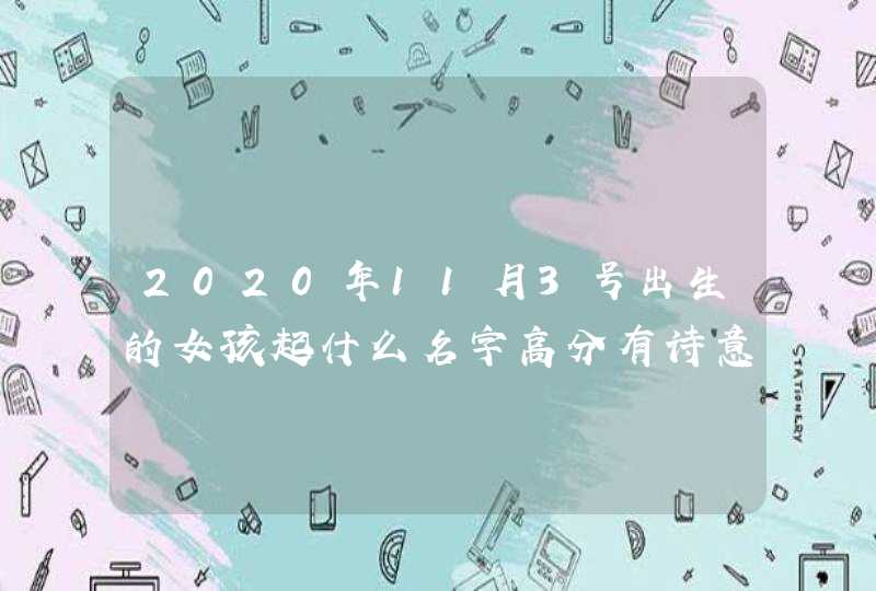 2020年11月3号出生的女孩起什么名字高分有诗意，五行属什么,第1张