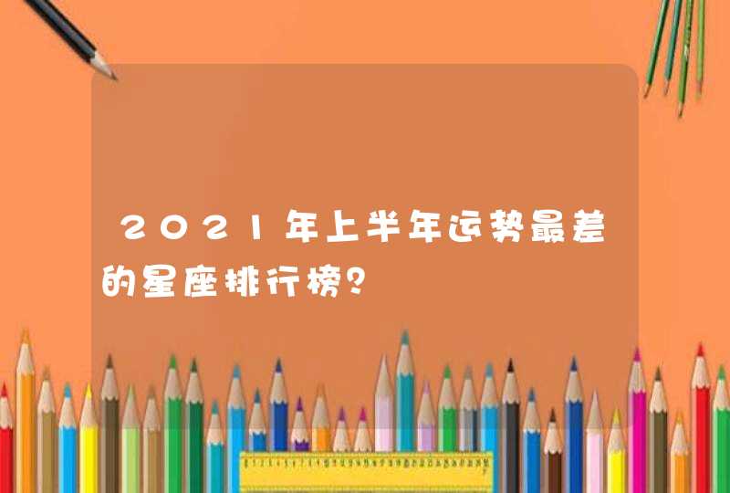 2021年上半年运势最差的星座排行榜？,第1张