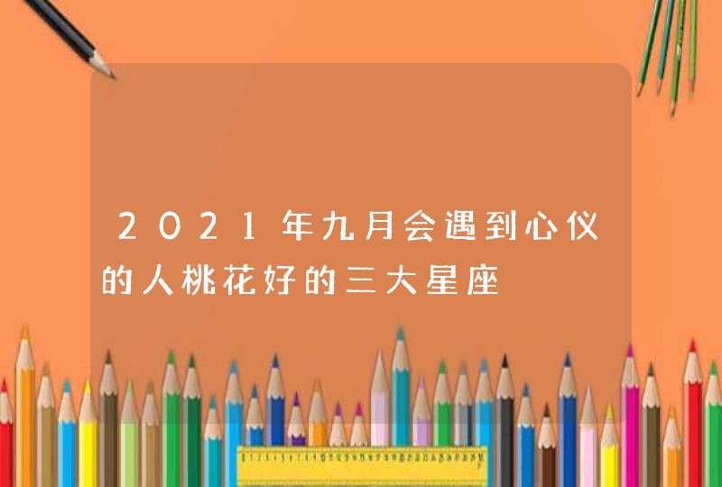 2021年九月会遇到心仪的人桃花好的三大星座,第1张