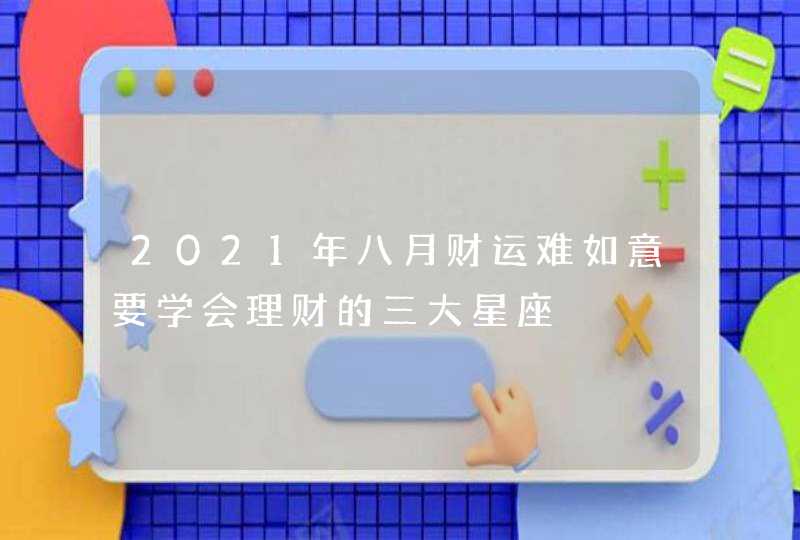 2021年八月财运难如意要学会理财的三大星座,第1张