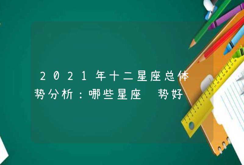 2021年十二星座总体运势分析：哪些星座运势好,第1张