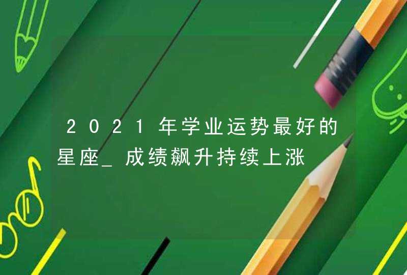 2021年学业运势最好的星座_成绩飙升持续上涨,第1张