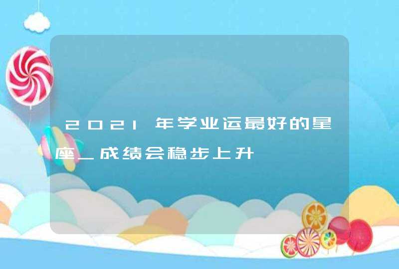 2021年学业运最好的星座_成绩会稳步上升,第1张