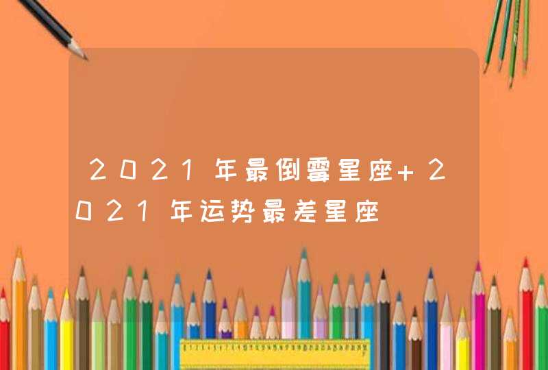 2021年最倒霉星座 2021年运势最差星座,第1张