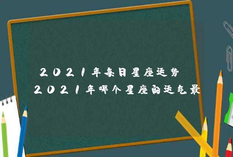 2021年每日星座运势，2021年哪个星座的运气最好 会得到怎样的运势,第1张