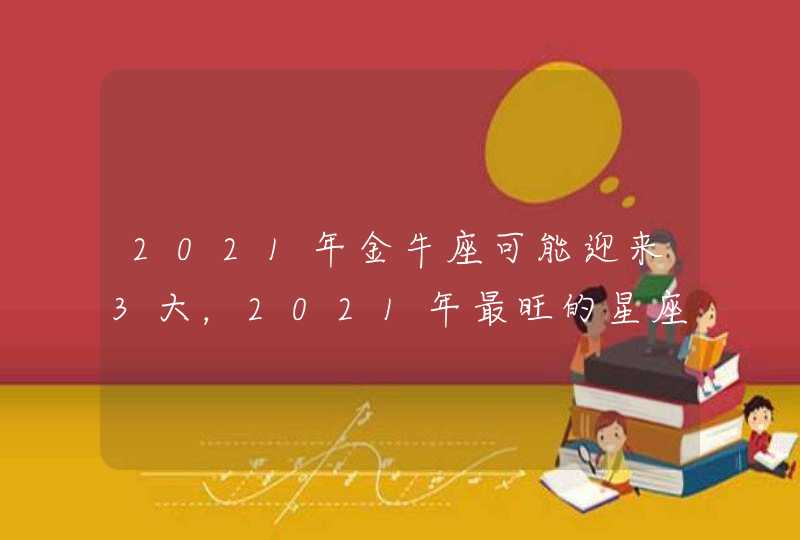 2021年金牛座可能迎来3大，2021年最旺的星座,第1张