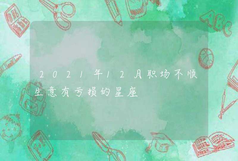 2021年12月职场不顺生意有亏损的星座,第1张