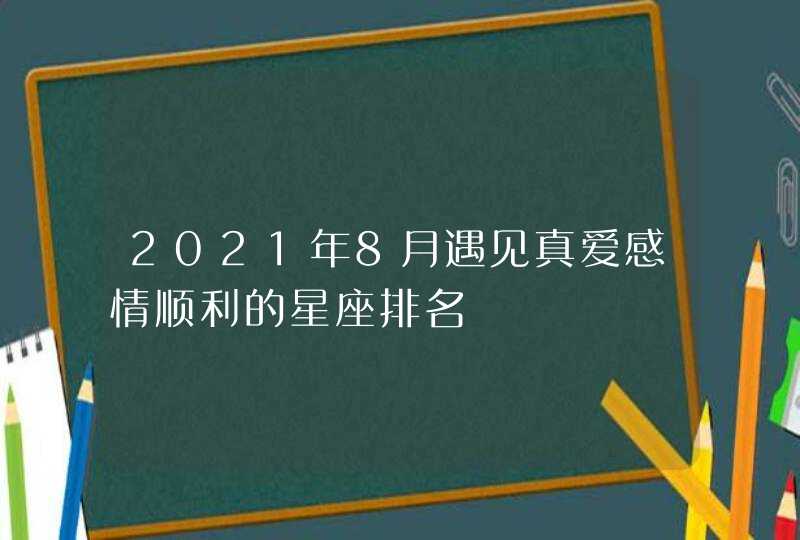 2021年8月遇见真爱感情顺利的星座排名,第1张