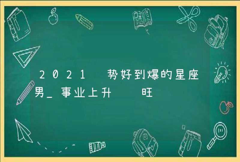 2021运势好到爆的星座男_事业上升财运旺,第1张