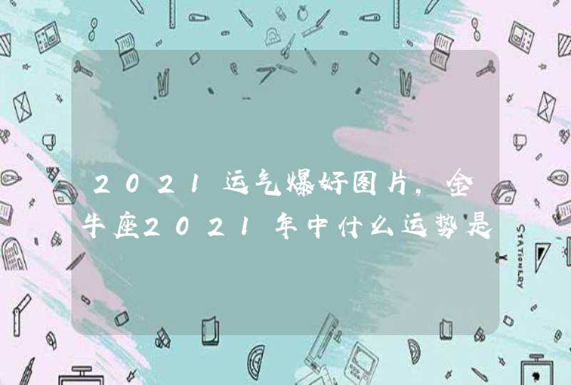 2021运气爆好图片，金牛座2021年中什么运势是最好 详情解析,第1张