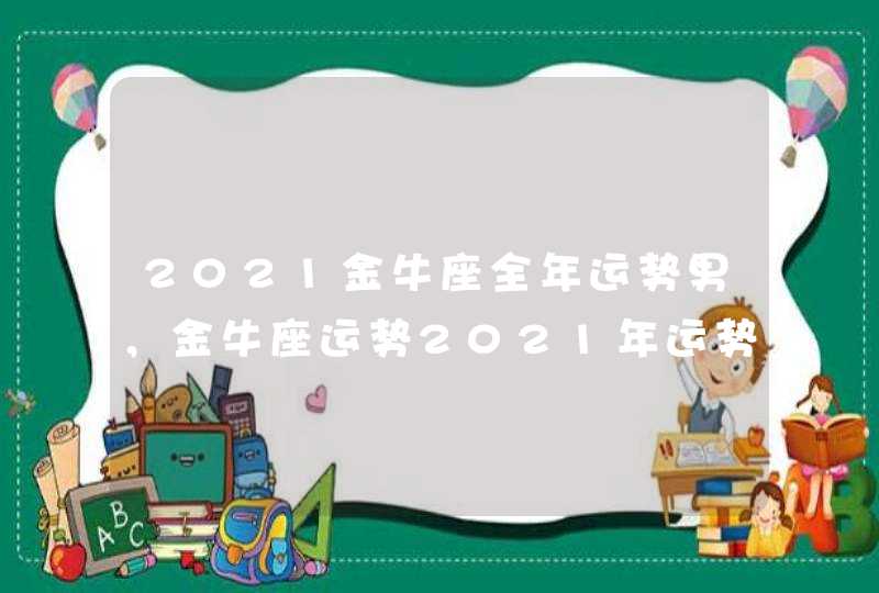 2021金牛座全年运势男，金牛座运势2021年运势详解,第1张