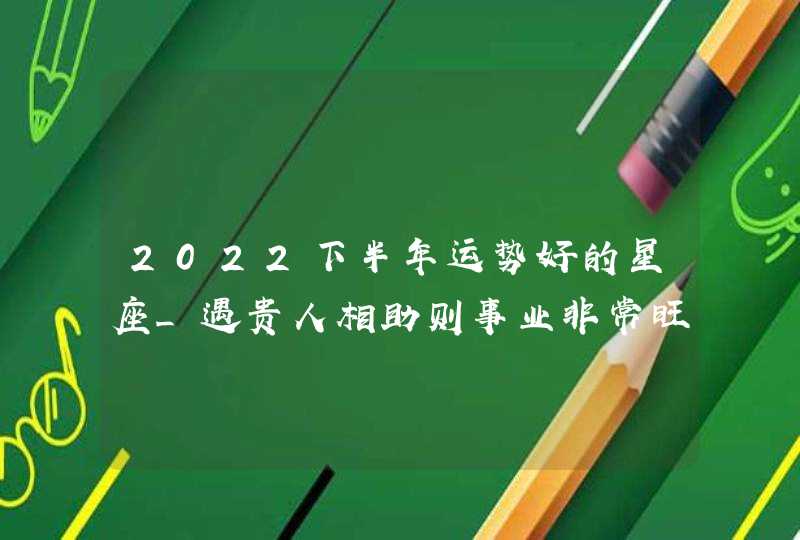 2022下半年运势好的星座_遇贵人相助则事业非常旺,第1张