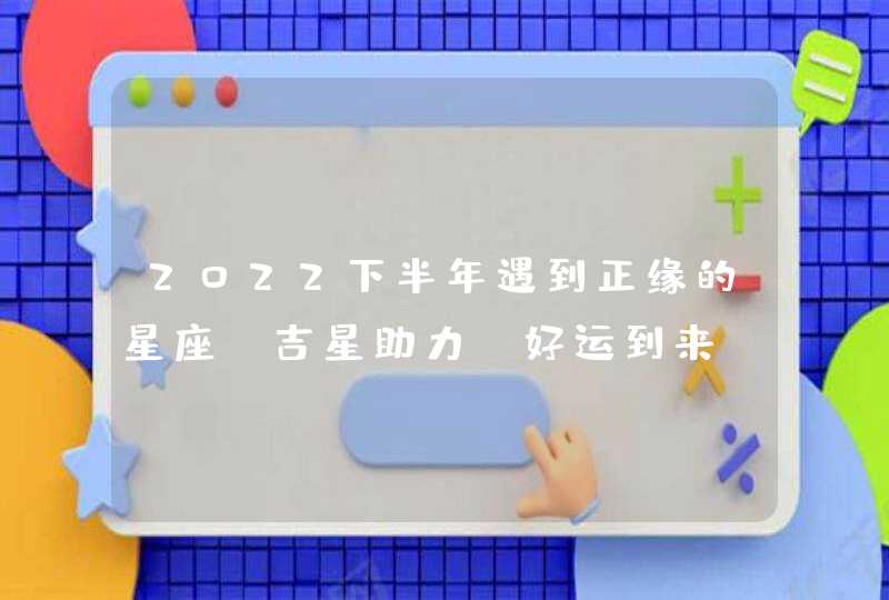 2022下半年遇到正缘的星座_吉星助力 好运到来,第1张