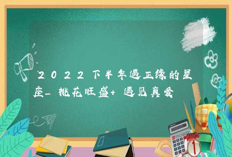 2022下半年遇正缘的星座_桃花旺盛 遇见真爱,第1张
