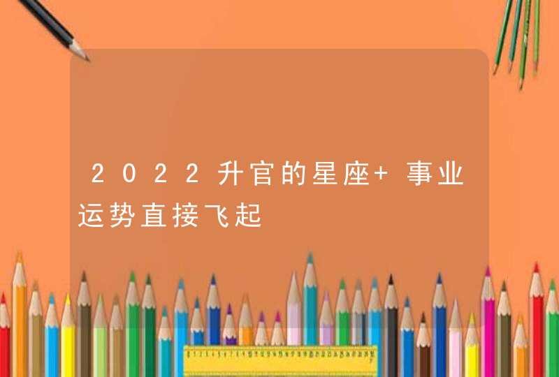 2022升官的星座 事业运势直接飞起,第1张