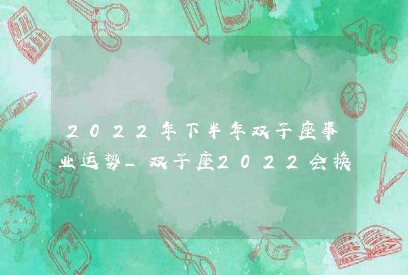 2022年下半年双子座事业运势_双子座2022会换工作吗,第1张