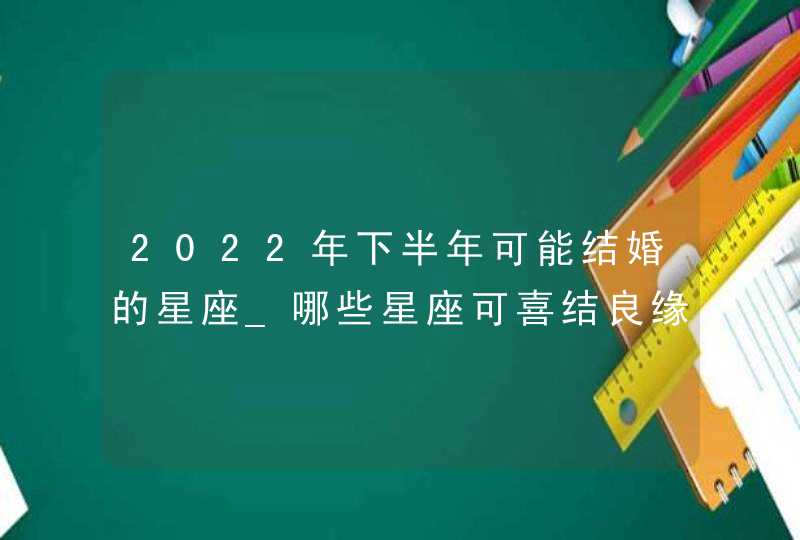 2022年下半年可能结婚的星座_哪些星座可喜结良缘,第1张