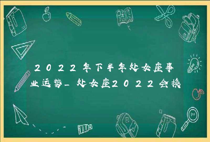 2022年下半年处女座事业运势_处女座2022会换工作吗,第1张