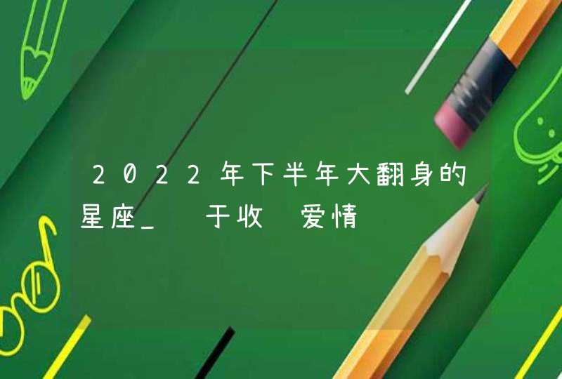 2022年下半年大翻身的星座_终于收获爱情,第1张