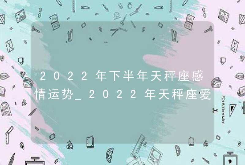 2022年下半年天秤座感情运势_2022年天秤座爱情劫难,第1张