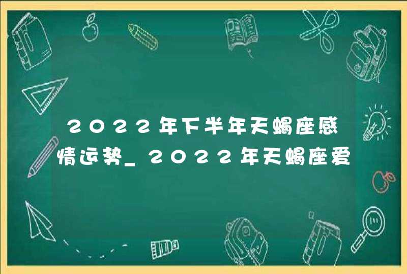 2022年下半年天蝎座感情运势_2022年天蝎座爱情劫难,第1张