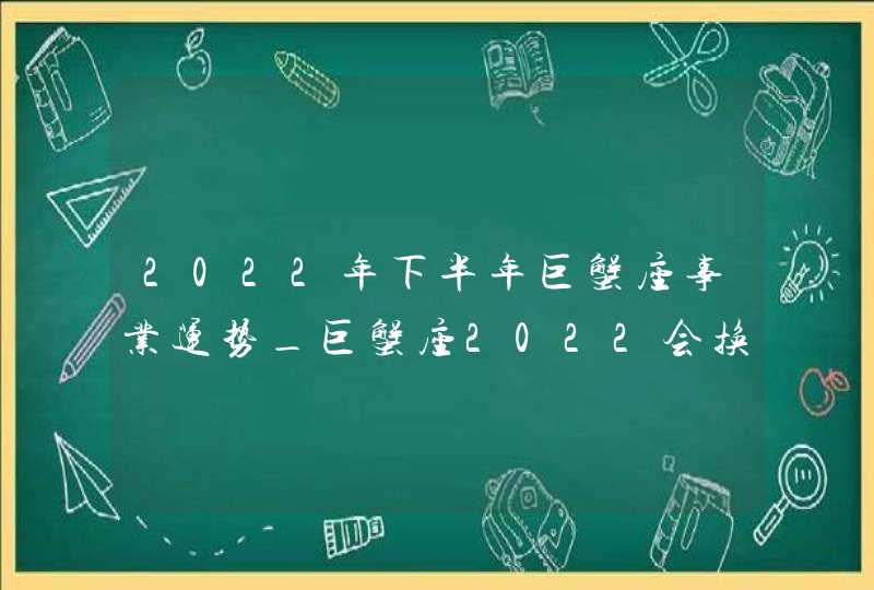 2022年下半年巨蟹座事业运势_巨蟹座2022会换工作吗,第1张