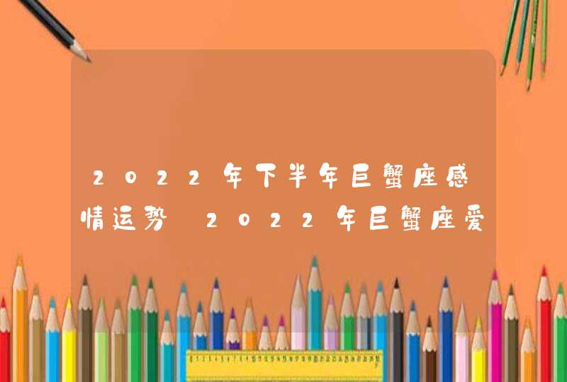 2022年下半年巨蟹座感情运势_2022年巨蟹座爱情劫难,第1张