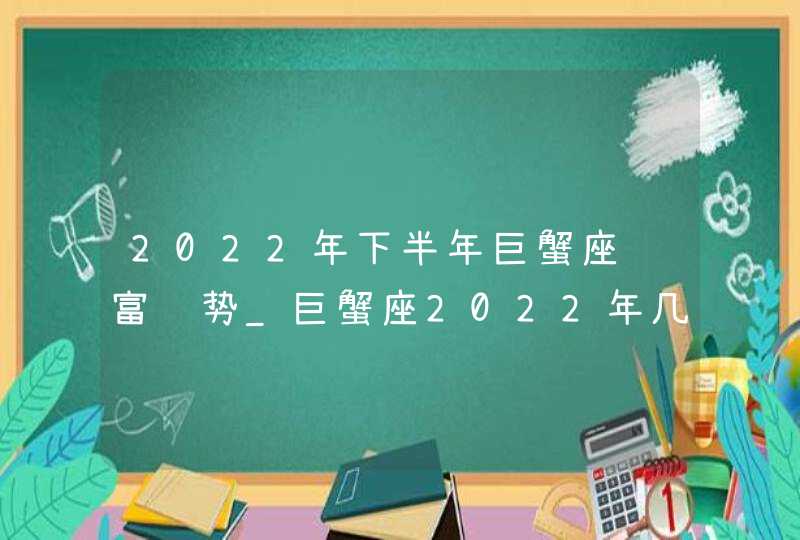 2022年下半年巨蟹座财富运势_巨蟹座2022年几月财运最好,第1张