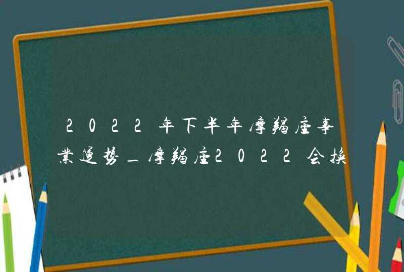 2022年下半年摩羯座事业运势_摩羯座2022会换工作吗,第1张