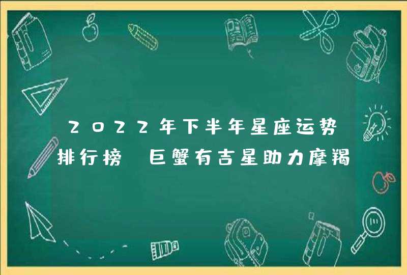 2022年下半年星座运势排行榜_巨蟹有吉星助力摩羯则事业高涨,第1张