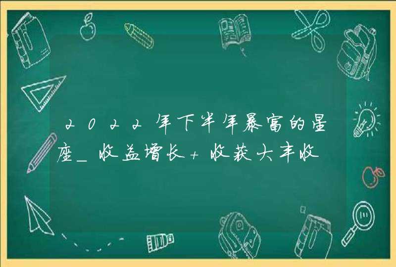 2022年下半年暴富的星座_收益增长 收获大丰收,第1张