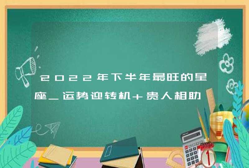 2022年下半年最旺的星座_运势迎转机 贵人相助,第1张