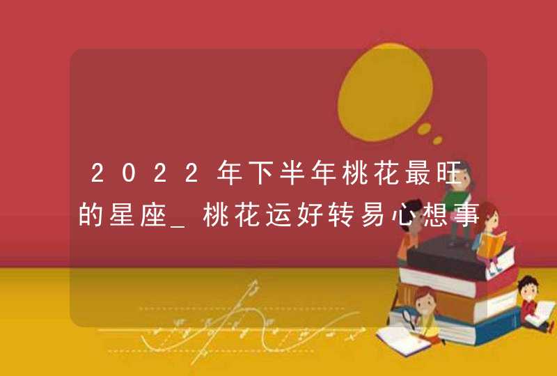 2022年下半年桃花最旺的星座_桃花运好转易心想事成,第1张