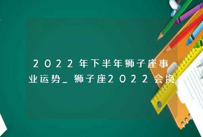 2022年下半年狮子座事业运势_狮子座2022会换工作吗,第1张