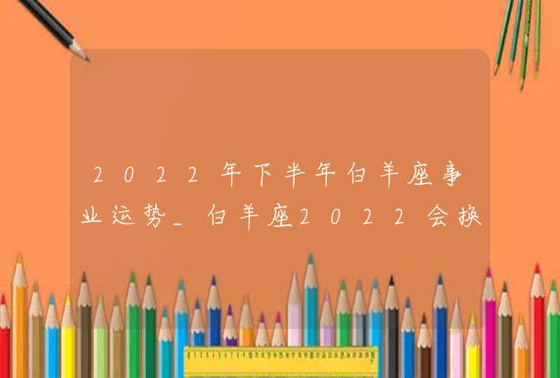 2022年下半年白羊座事业运势_白羊座2022会换工作吗,第1张