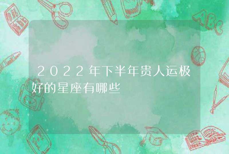 2022年下半年贵人运极好的星座有哪些,第1张