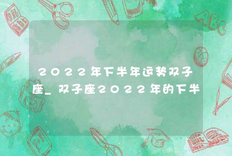 2022年下半年运势双子座_双子座2022年的下半年运势分析,第1张