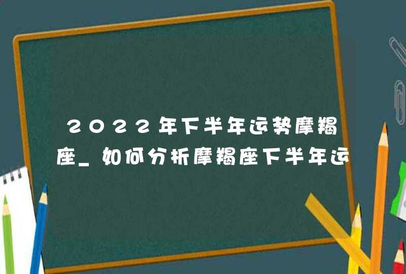 2022年下半年运势摩羯座_如何分析摩羯座下半年运势,第1张