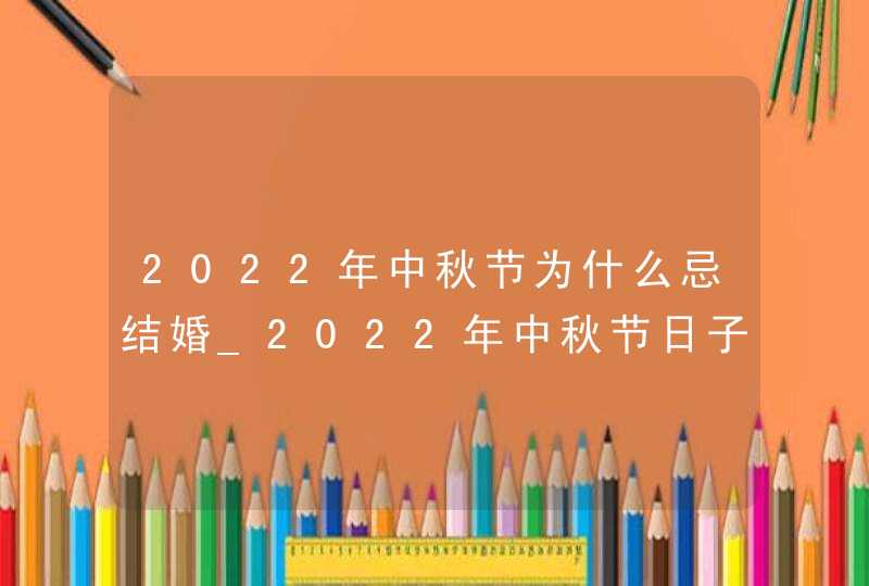 2022年中秋节为什么忌结婚_2022年中秋节日子好吗,第1张